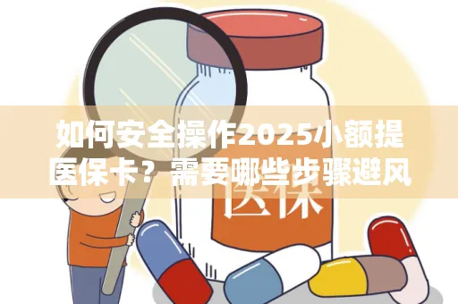 如何安全操作2025小额提医保卡？需要哪些步骤避风险？